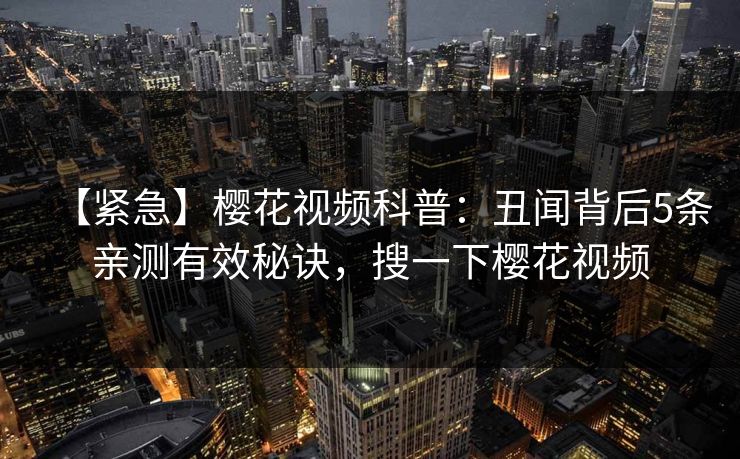 【紧急】樱花视频科普：丑闻背后5条亲测有效秘诀，搜一下樱花视频