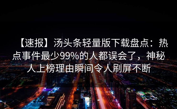 【速报】汤头条轻量版下载盘点：热点事件最少99%的人都误会了，神秘人上榜理由瞬间令人刷屏不断