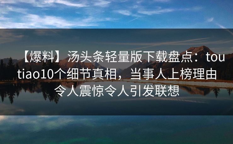【爆料】汤头条轻量版下载盘点：toutiao10个细节真相，当事人上榜理由令人震惊令人引发联想