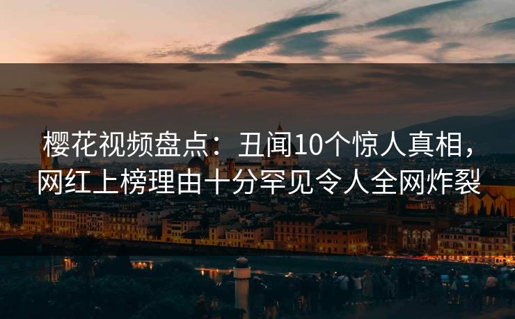 樱花视频盘点：丑闻10个惊人真相，网红上榜理由十分罕见令人全网炸裂
