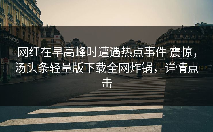 网红在早高峰时遭遇热点事件 震惊，汤头条轻量版下载全网炸锅，详情点击
