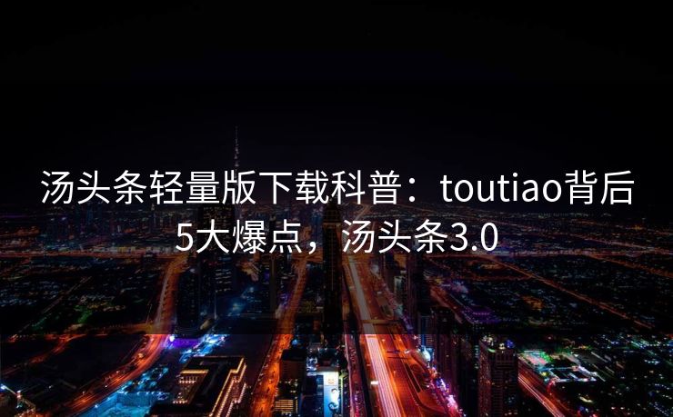 汤头条轻量版下载科普：toutiao背后5大爆点，汤头条3.0