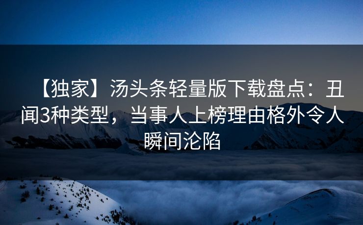 【独家】汤头条轻量版下载盘点：丑闻3种类型，当事人上榜理由格外令人瞬间沦陷