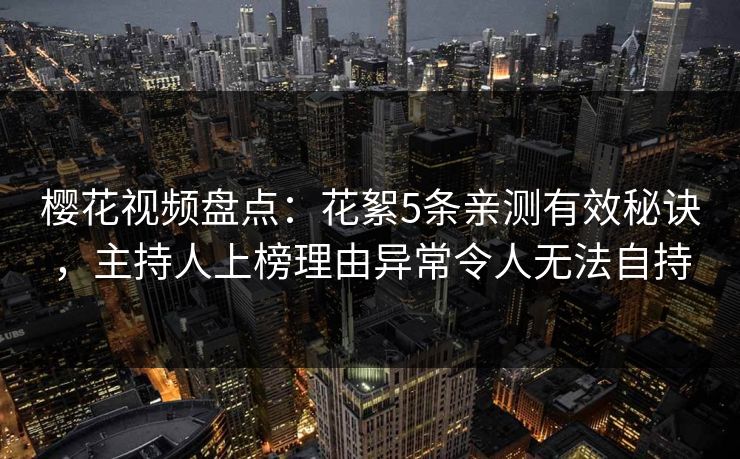 樱花视频盘点：花絮5条亲测有效秘诀，主持人上榜理由异常令人无法自持