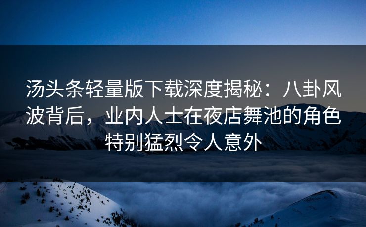 汤头条轻量版下载深度揭秘：八卦风波背后，业内人士在夜店舞池的角色特别猛烈令人意外