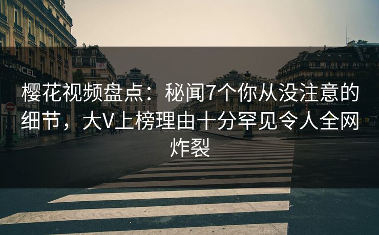 樱花视频盘点：秘闻7个你从没注意的细节，大V上榜理由十分罕见令人全网炸裂