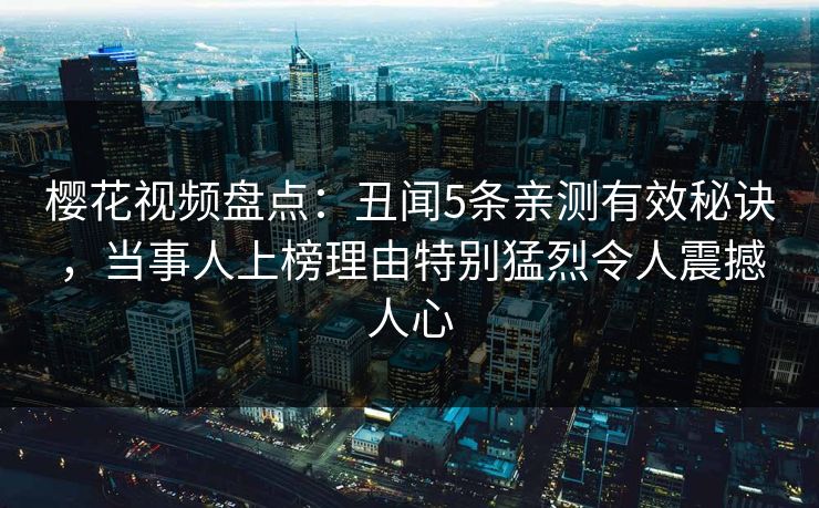 樱花视频盘点：丑闻5条亲测有效秘诀，当事人上榜理由特别猛烈令人震撼人心