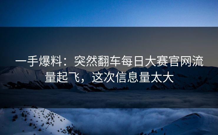 一手爆料：突然翻车每日大赛官网流量起飞，这次信息量太大