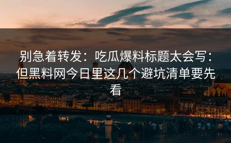 别急着转发：吃瓜爆料标题太会写：但黑料网今日里这几个避坑清单要先看