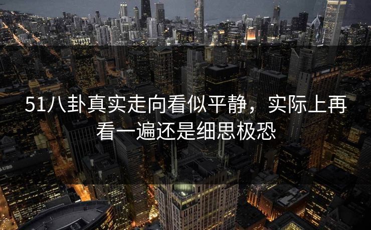 51八卦真实走向看似平静，实际上再看一遍还是细思极恐