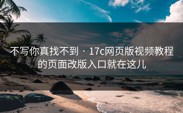 不写你真找不到 · 17c网页版视频教程的页面改版入口就在这儿