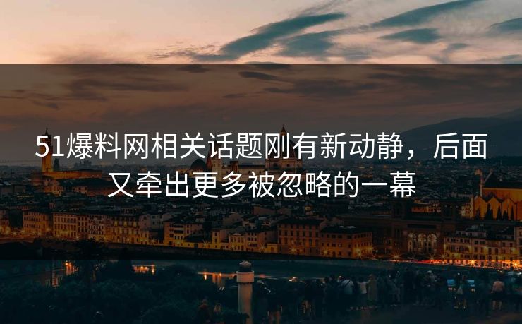 51爆料网相关话题刚有新动静，后面又牵出更多被忽略的一幕
