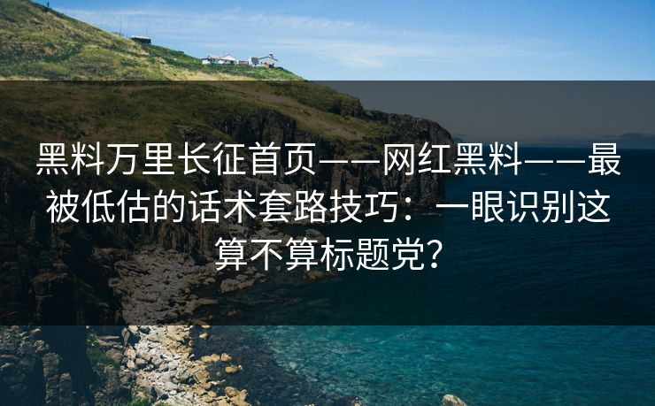 黑料万里长征首页——网红黑料——最被低估的话术套路技巧：一眼识别这算不算标题党？