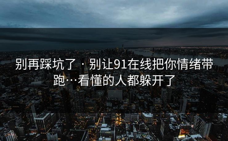 别再踩坑了 · 别让91在线把你情绪带跑…看懂的人都躲开了