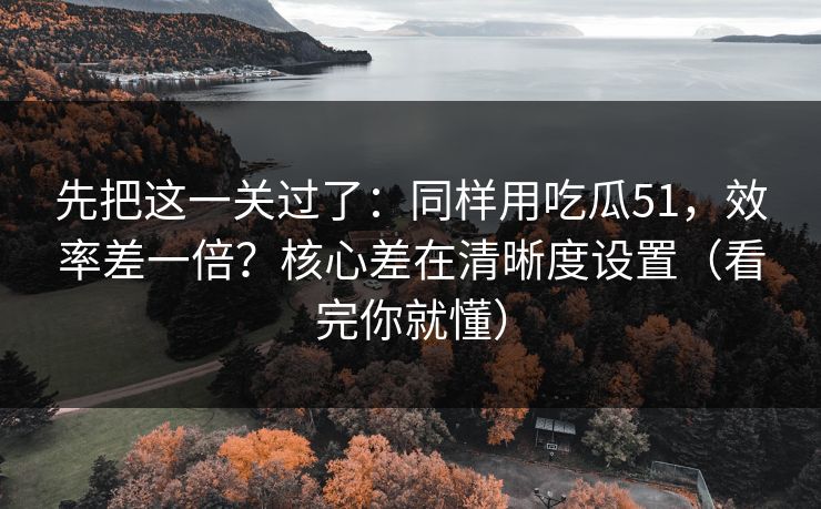 先把这一关过了：同样用吃瓜51，效率差一倍？核心差在清晰度设置（看完你就懂）