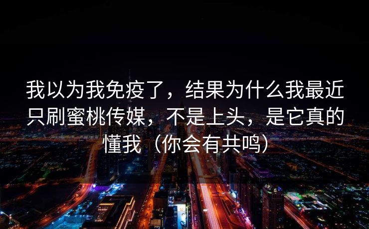 我以为我免疫了，结果为什么我最近只刷蜜桃传媒，不是上头，是它真的懂我（你会有共鸣）