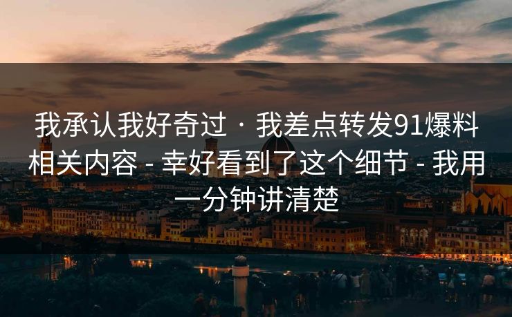我承认我好奇过 · 我差点转发91爆料相关内容 - 幸好看到了这个细节 - 我用一分钟讲清楚