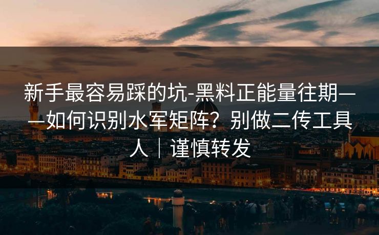 新手最容易踩的坑-黑料正能量往期——如何识别水军矩阵？别做二传工具人｜谨慎转发