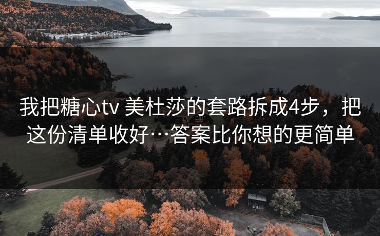 我把糖心tv 美杜莎的套路拆成4步，把这份清单收好…答案比你想的更简单