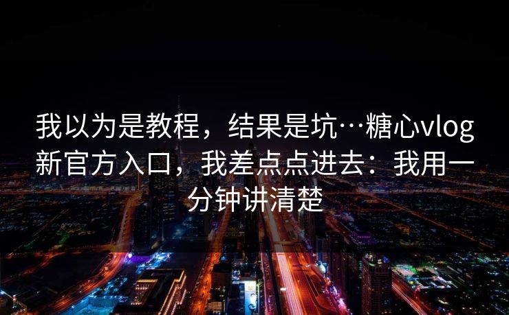我以为是教程，结果是坑…糖心vlog新官方入口，我差点点进去：我用一分钟讲清楚