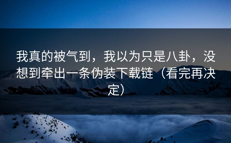 我真的被气到，我以为只是八卦，没想到牵出一条伪装下载链（看完再决定）
