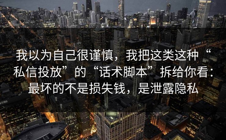 我以为自己很谨慎，我把这类这种“私信投放”的“话术脚本”拆给你看：最坏的不是损失钱，是泄露隐私