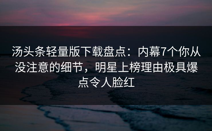 汤头条轻量版下载盘点：内幕7个你从没注意的细节，明星上榜理由极具爆点令人脸红
