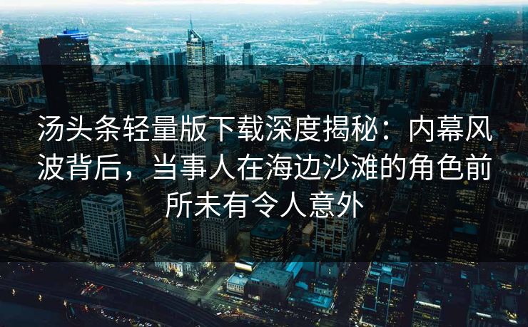 汤头条轻量版下载深度揭秘：内幕风波背后，当事人在海边沙滩的角色前所未有令人意外