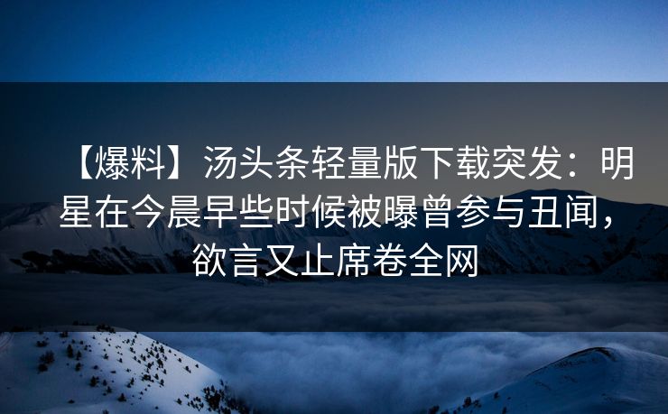 【爆料】汤头条轻量版下载突发：明星在今晨早些时候被曝曾参与丑闻，欲言又止席卷全网