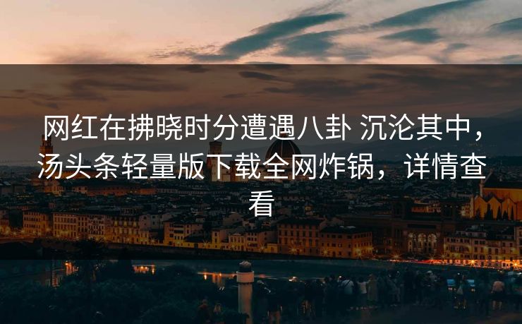 网红在拂晓时分遭遇八卦 沉沦其中，汤头条轻量版下载全网炸锅，详情查看