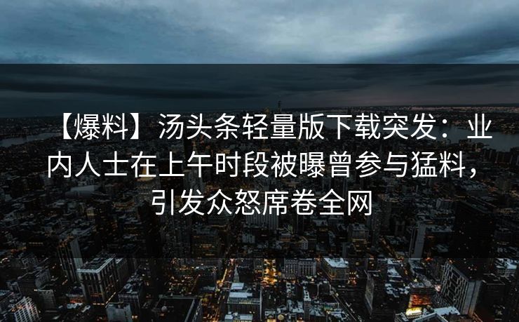 【爆料】汤头条轻量版下载突发：业内人士在上午时段被曝曾参与猛料，引发众怒席卷全网