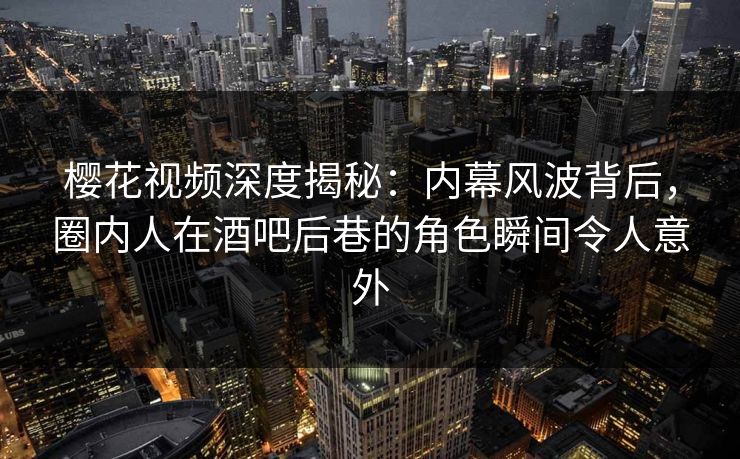 樱花视频深度揭秘：内幕风波背后，圈内人在酒吧后巷的角色瞬间令人意外