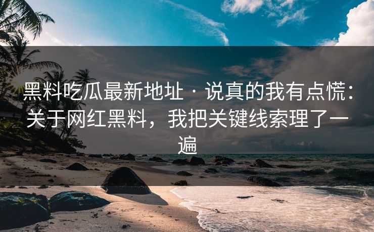 黑料吃瓜最新地址 · 说真的我有点慌：关于网红黑料，我把关键线索理了一遍