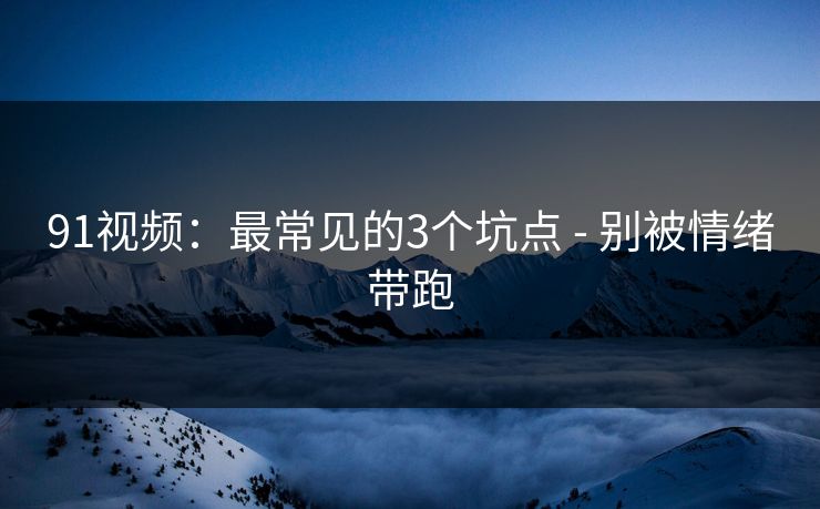 91视频：最常见的3个坑点 - 别被情绪带跑