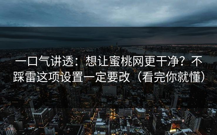 一口气讲透：想让蜜桃网更干净？不踩雷这项设置一定要改（看完你就懂）