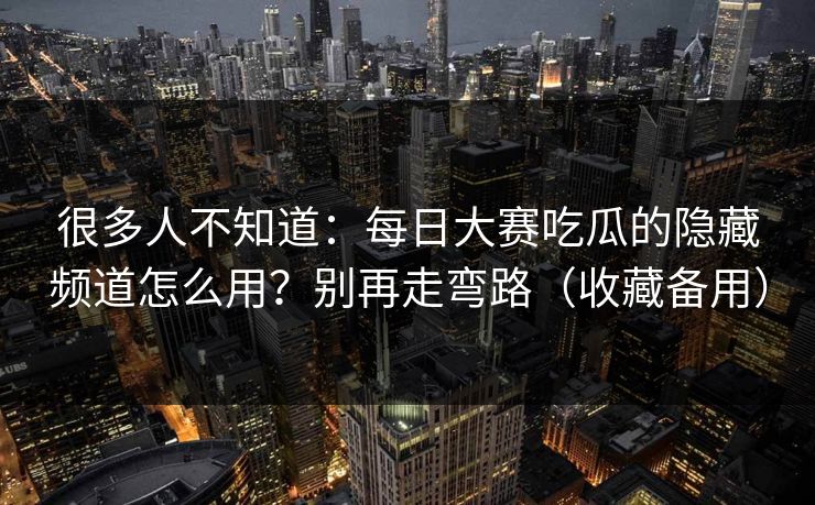很多人不知道：每日大赛吃瓜的隐藏频道怎么用？别再走弯路（收藏备用）