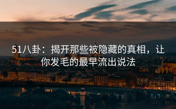 51八卦：揭开那些被隐藏的真相，让你发毛的最早流出说法