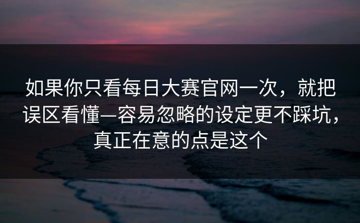 如果你只看每日大赛官网一次，就把误区看懂—容易忽略的设定更不踩坑，真正在意的点是这个