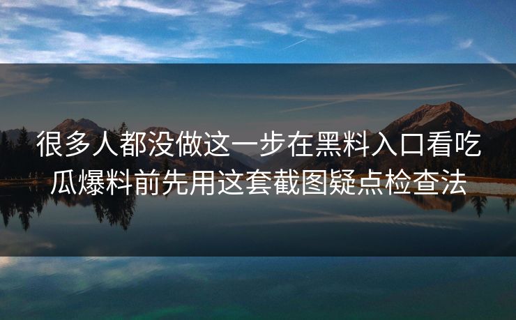 很多人都没做这一步在黑料入口看吃瓜爆料前先用这套截图疑点检查法