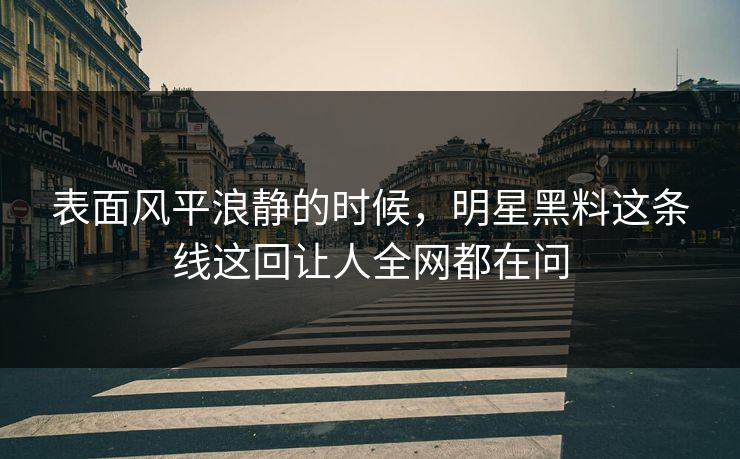 表面风平浪静的时候，明星黑料这条线这回让人全网都在问