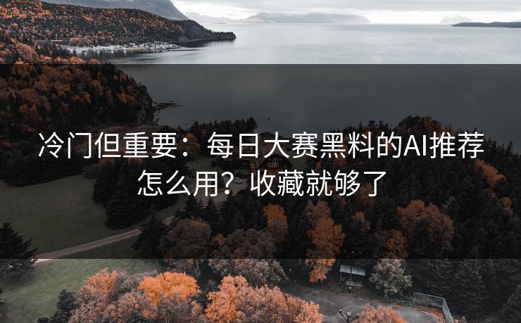 冷门但重要：每日大赛黑料的AI推荐怎么用？收藏就够了