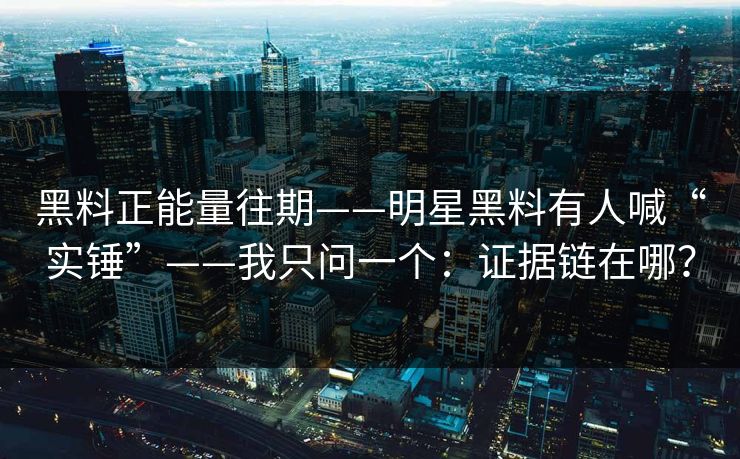 黑料正能量往期——明星黑料有人喊“实锤”——我只问一个：证据链在哪？