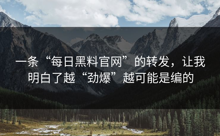 一条“每日黑料官网”的转发，让我明白了越“劲爆”越可能是编的