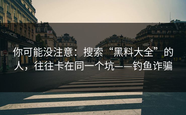 你可能没注意：搜索“黑料大全”的人，往往卡在同一个坑——钓鱼诈骗