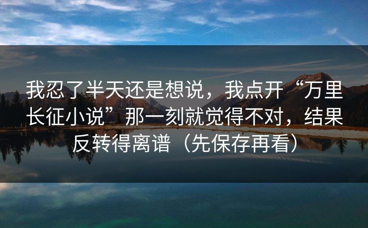 我忍了半天还是想说，我点开“万里长征小说”那一刻就觉得不对，结果反转得离谱（先保存再看）