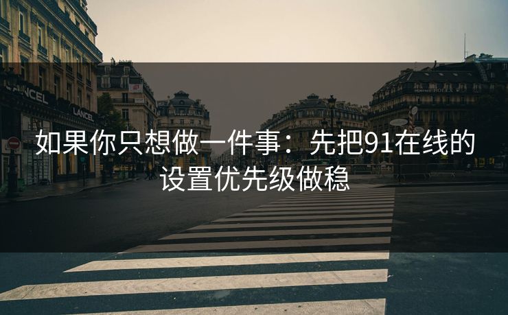 如果你只想做一件事：先把91在线的设置优先级做稳