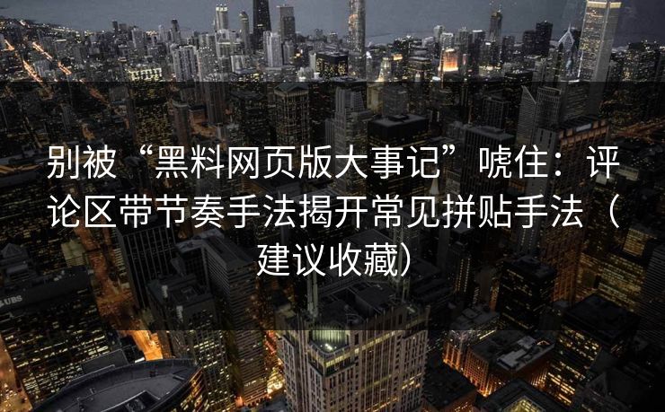 别被“黑料网页版大事记”唬住：评论区带节奏手法揭开常见拼贴手法（建议收藏）
