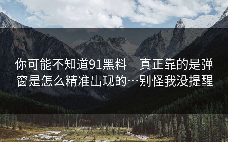 你可能不知道91黑料｜真正靠的是弹窗是怎么精准出现的…别怪我没提醒