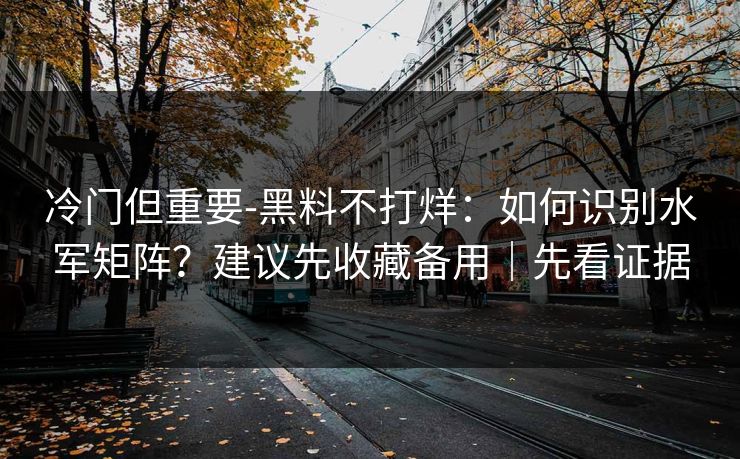 冷门但重要-黑料不打烊：如何识别水军矩阵？建议先收藏备用｜先看证据