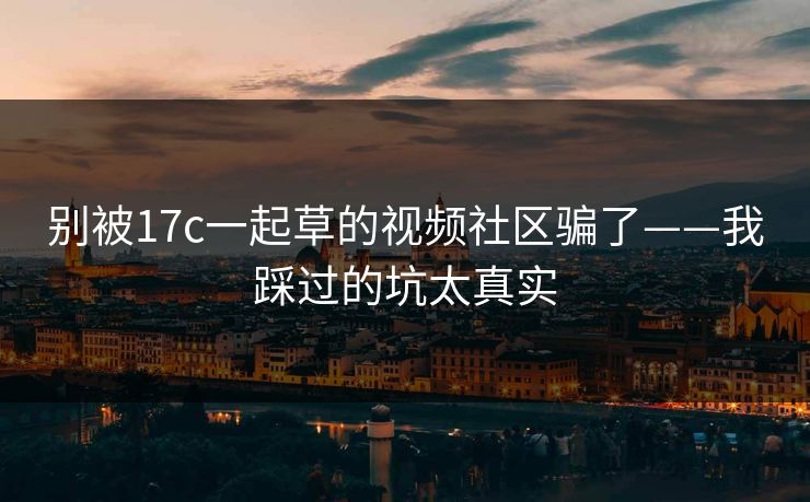 别被17c一起草的视频社区骗了——我踩过的坑太真实